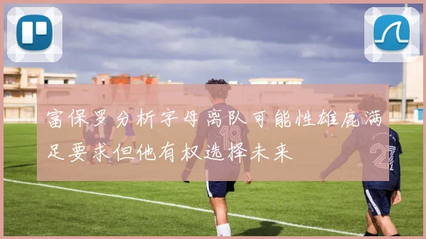 富保罗分析字母离队可能性雄鹿满足要求但他有权选择未来