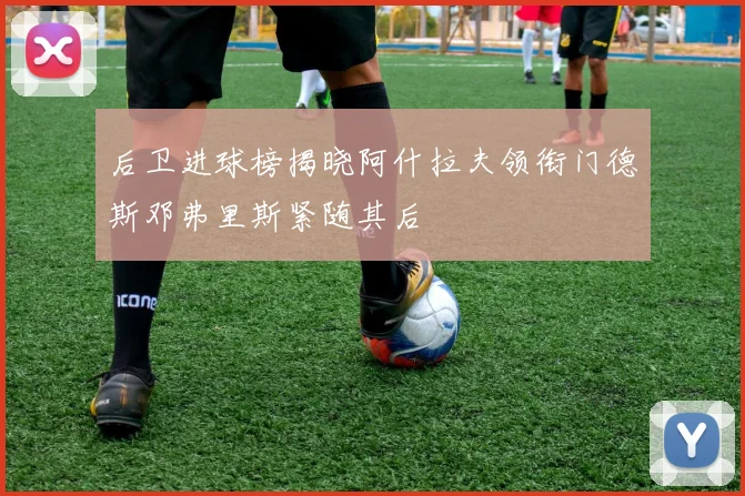 后卫进球榜揭晓阿什拉夫领衔门德斯邓弗里斯紧随其后
