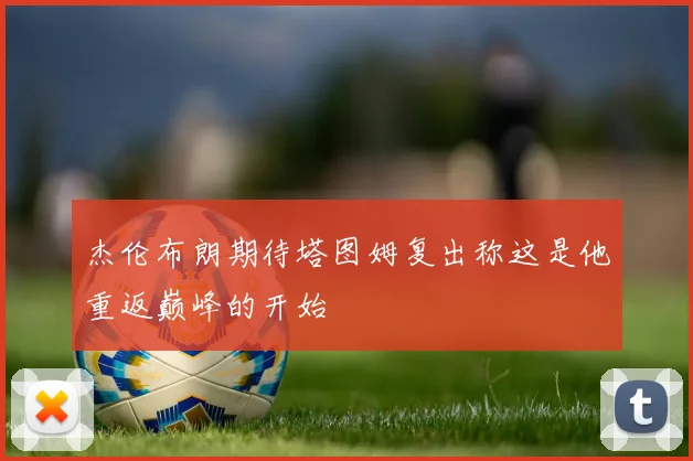 杰伦布朗期待塔图姆复出称这是他重返巅峰的开始