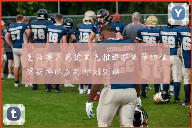 皇马要求恩德里克推迟在里昂的住宿安排以应对计划变动