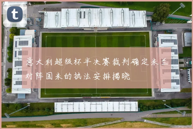 意大利超级杯半决赛裁判确定米兰对阵国米的执法安排揭晓