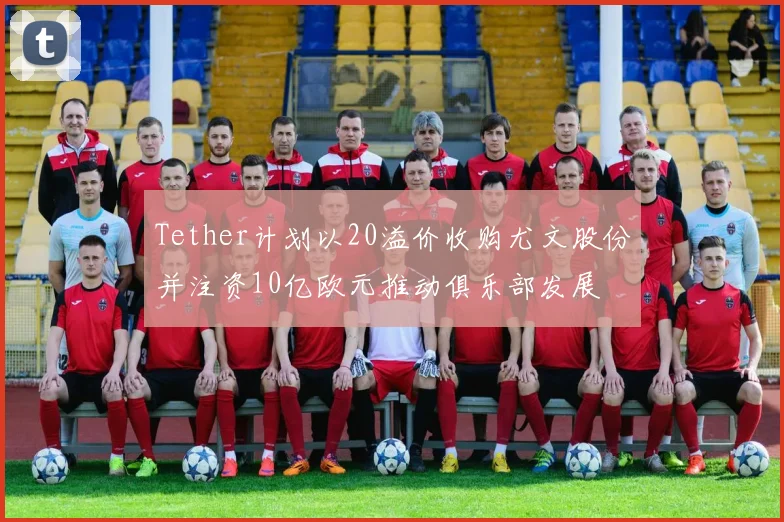 Tether计划以20溢价收购尤文股份并注资10亿欧元推动俱乐部发展