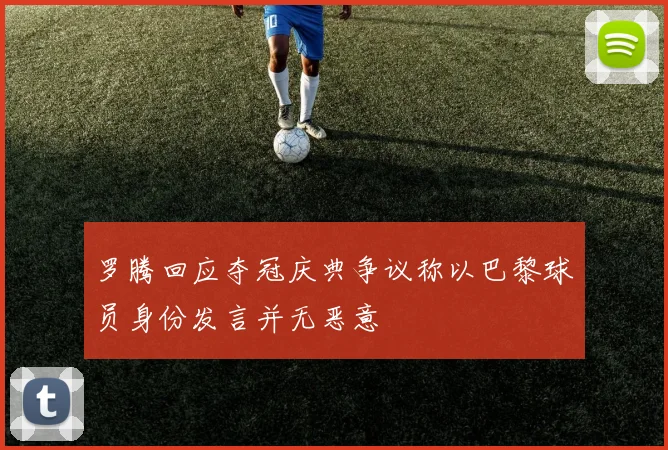 罗腾回应夺冠庆典争议称以巴黎球员身份发言并无恶意
