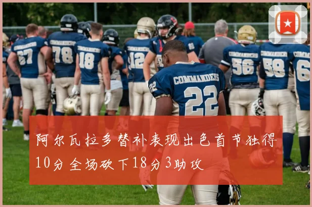 阿尔瓦拉多替补表现出色首节独得10分全场砍下18分3助攻