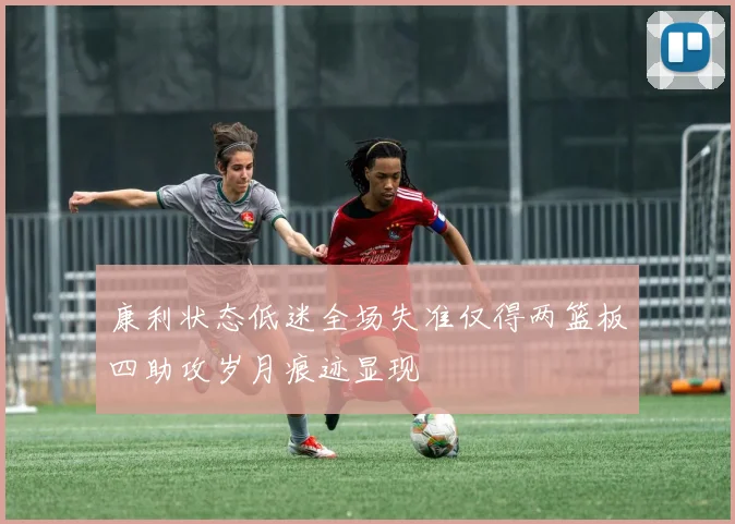 康利状态低迷全场失准仅得两篮板四助攻岁月痕迹显现
