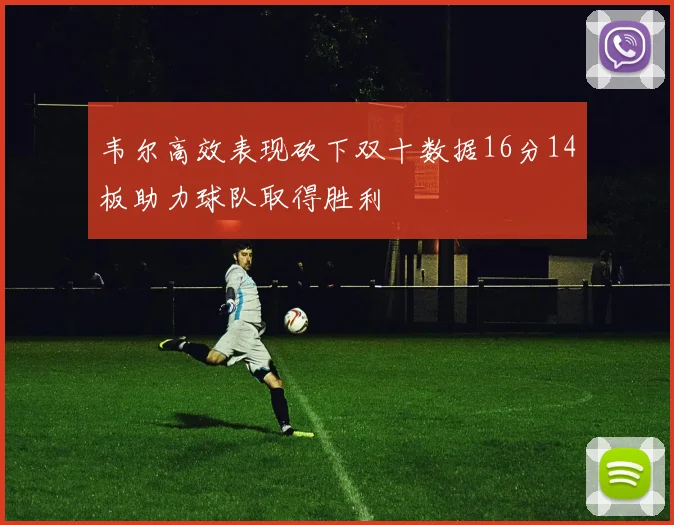 韦尔高效表现砍下双十数据16分14板助力球队取得胜利