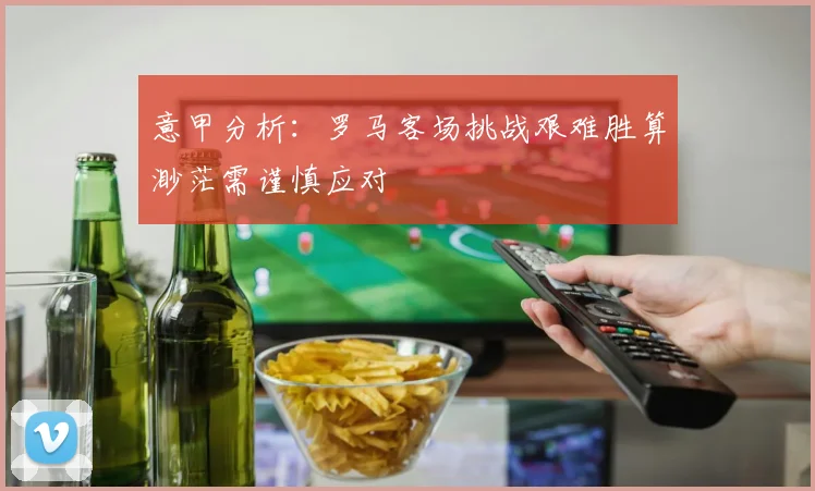 意甲分析：罗马客场挑战艰难胜算渺茫需谨慎应对