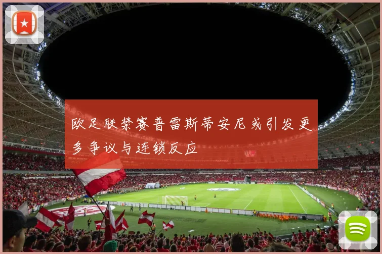 欧足联禁赛普雷斯蒂安尼或引发更多争议与连锁反应