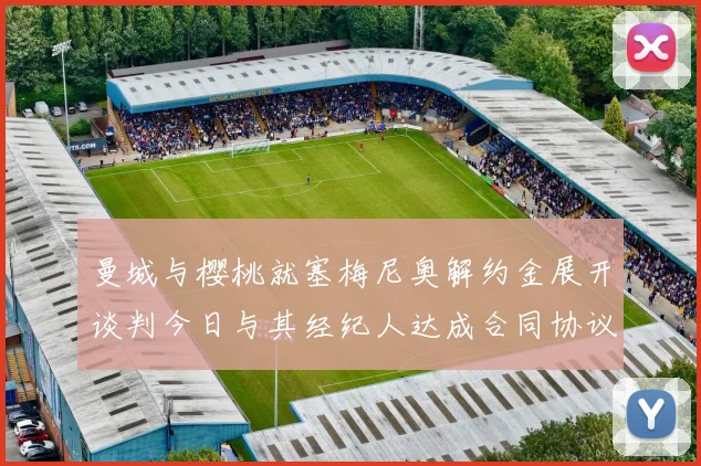 曼城与樱桃就塞梅尼奥解约金展开谈判今日与其经纪人达成合同协议