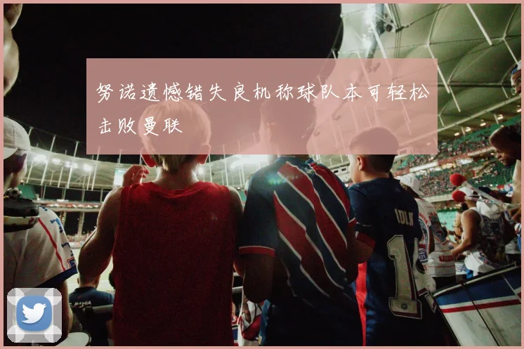 努诺遗憾错失良机称球队本可轻松击败曼联