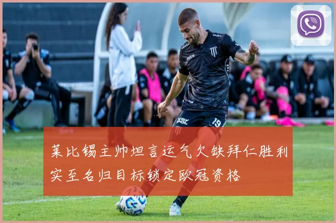 莱比锡主帅坦言运气欠缺拜仁胜利实至名归目标锁定欧冠资格