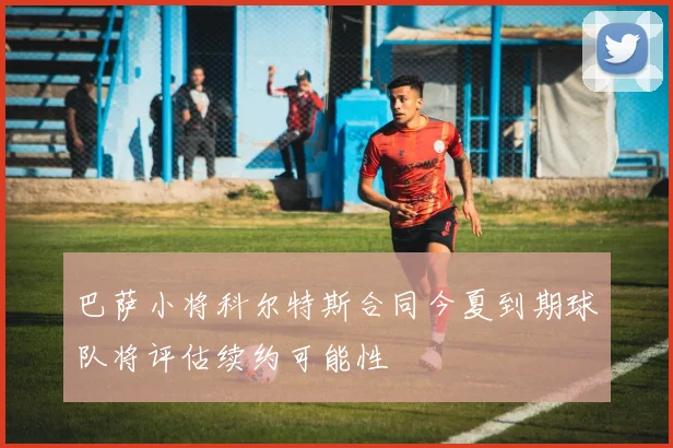 巴萨小将科尔特斯合同今夏到期球队将评估续约可能性