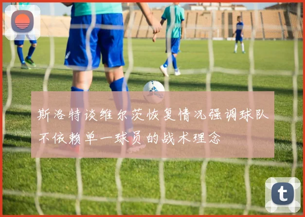 斯洛特谈维尔茨恢复情况强调球队不依赖单一球员的战术理念