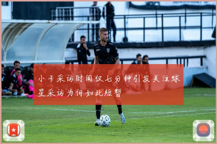 小卡采访时间仅七分钟引发关注球星采访为何如此短暂