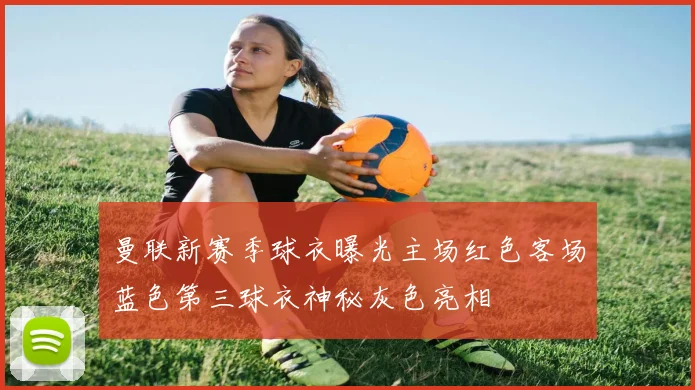 曼联新赛季球衣曝光主场红色客场蓝色第三球衣神秘灰色亮相