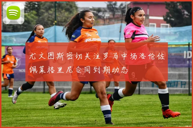 尤文图斯密切关注罗马中场洛伦佐佩莱格里尼合同到期动态