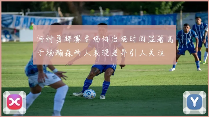 河村勇辉赛季场均出场时间显著高于杨瀚森两人表现差异引人关注