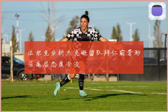 法尔克分析杰克逊留队拜仁前景渺茫高层态度冷淡