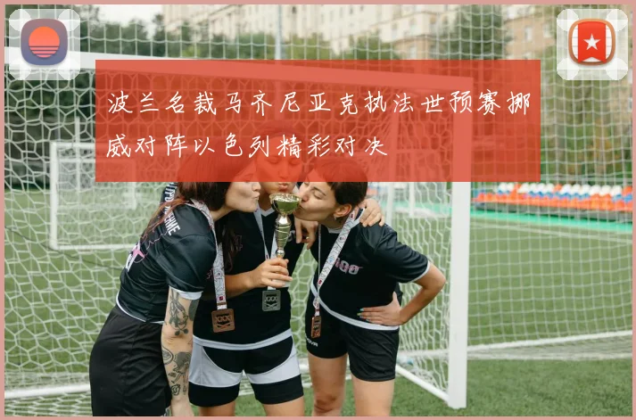 波兰名裁马齐尼亚克执法世预赛挪威对阵以色列精彩对决