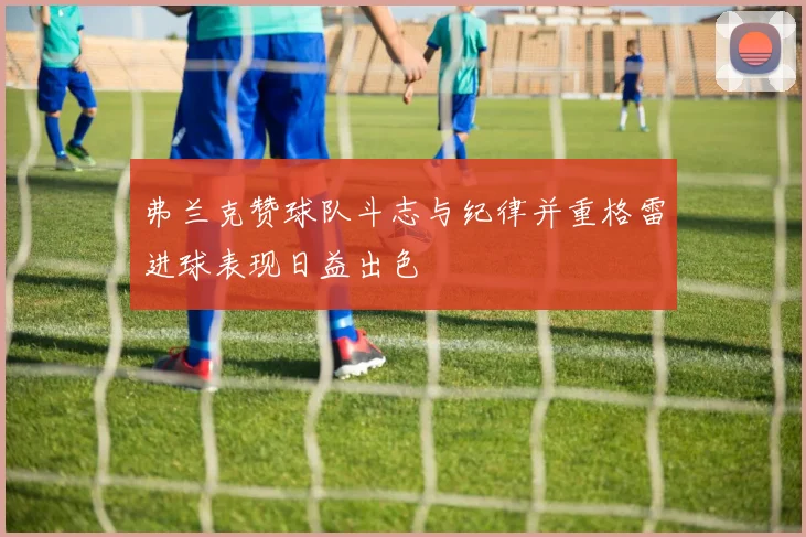 弗兰克赞球队斗志与纪律并重格雷进球表现日益出色
