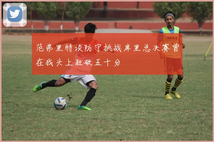 范弗里特谈防守挑战库里总决赛曾在我头上狂砍五十分