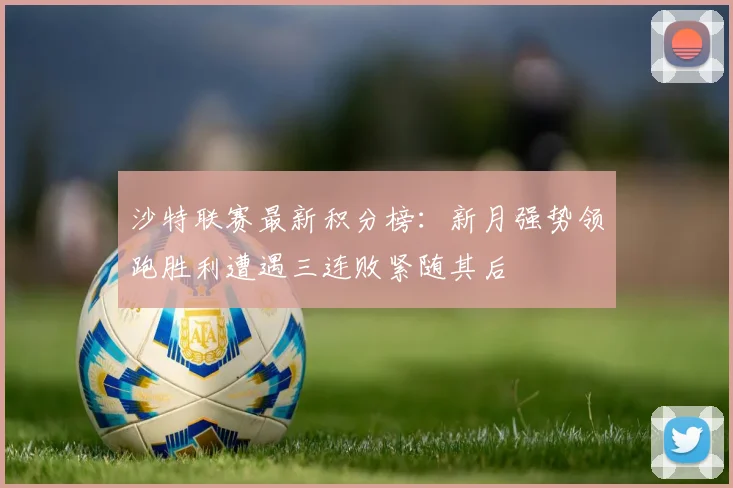 沙特联赛最新积分榜：新月强势领跑胜利遭遇三连败紧随其后