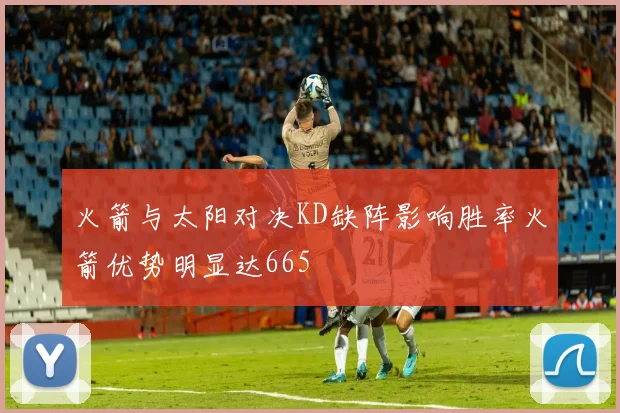 火箭与太阳对决KD缺阵影响胜率火箭优势明显达665