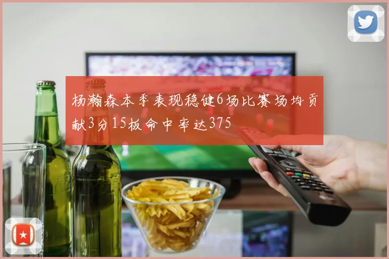 杨瀚森本季表现稳健6场比赛场均贡献3分15板命中率达375