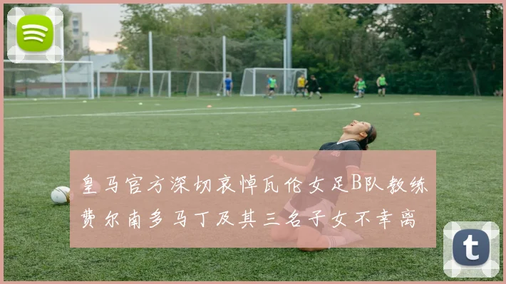 皇马官方深切哀悼瓦伦女足B队教练费尔南多马丁及其三名子女不幸离世