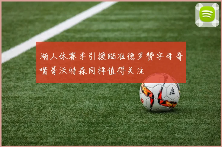 湖人休赛季引援瞄准德罗赞字母哥嘴哥沃特森同样值得关注
