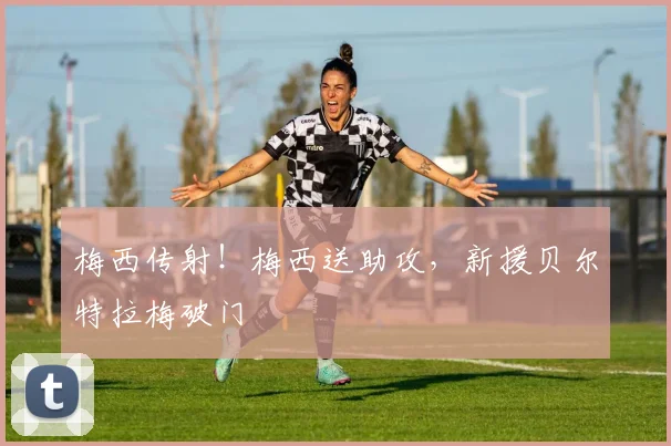 梅西传射！梅西送助攻，新援贝尔特拉梅破门