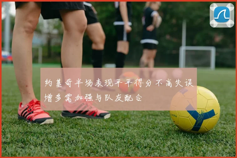 约基奇半场表现平平得分不高失误增多需加强与队友配合