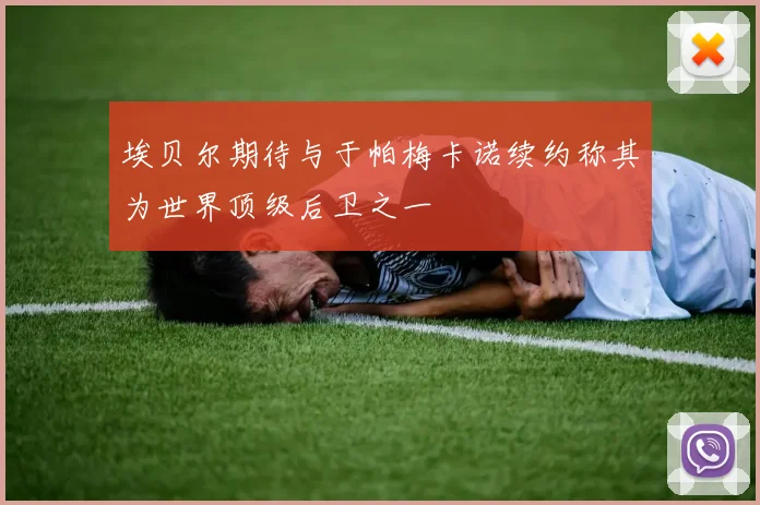 埃贝尔期待与于帕梅卡诺续约称其为世界顶级后卫之一