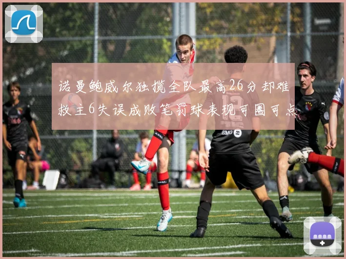 诺曼鲍威尔独揽全队最高26分却难救主6失误成败笔罚球表现可圈可点