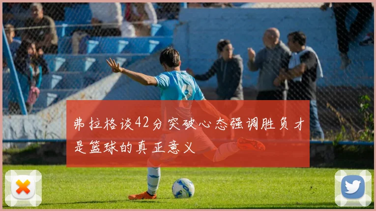 弗拉格谈42分突破心态强调胜负才是篮球的真正意义