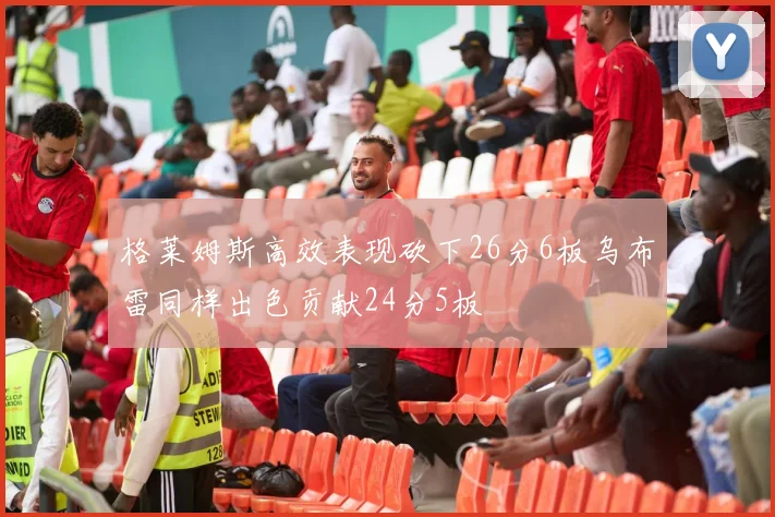 格莱姆斯高效表现砍下26分6板乌布雷同样出色贡献24分5板