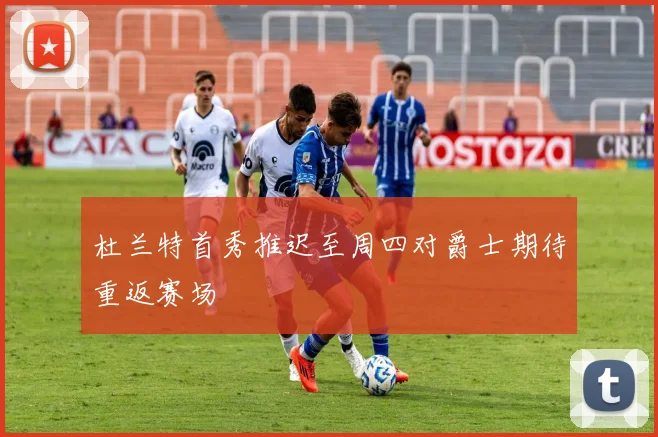 杜兰特首秀推迟至周四对爵士期待重返赛场