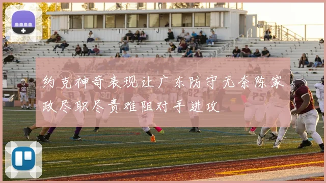约克神奇表现让广东防守无奈陈家政尽职尽责难阻对手进攻