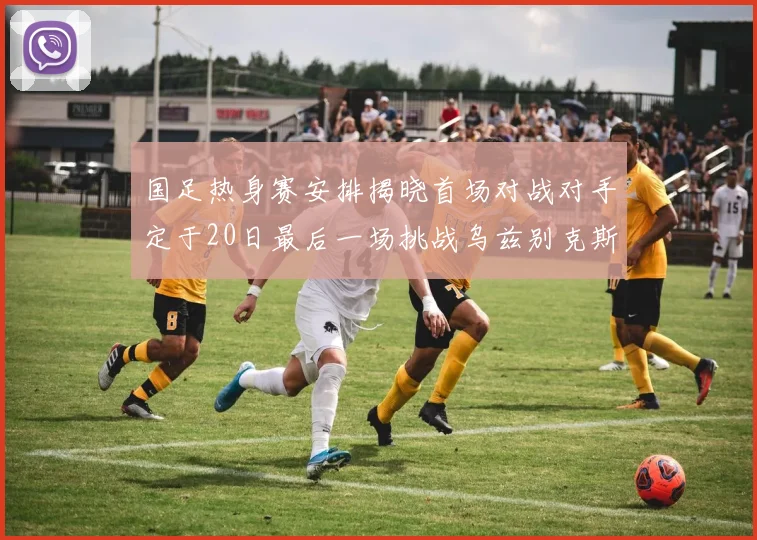 国足热身赛安排揭晓首场对战对手定于20日最后一场挑战乌兹别克斯坦